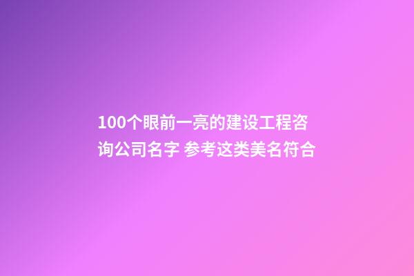 100个眼前一亮的建设工程咨询公司名字 参考这类美名符合-第1张-公司起名-玄机派